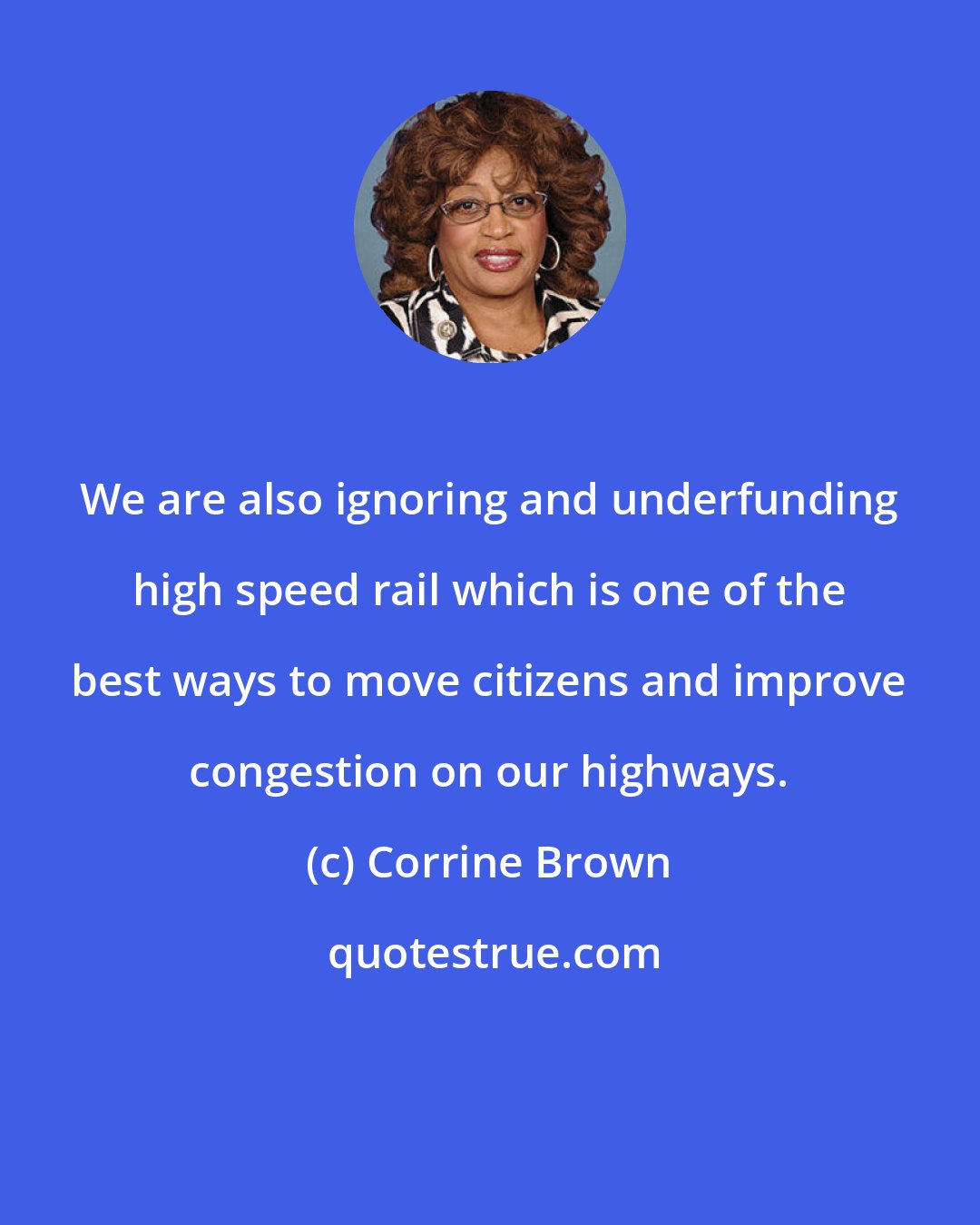 Corrine Brown: We are also ignoring and underfunding high speed rail which is one of the best ways to move citizens and improve congestion on our highways.