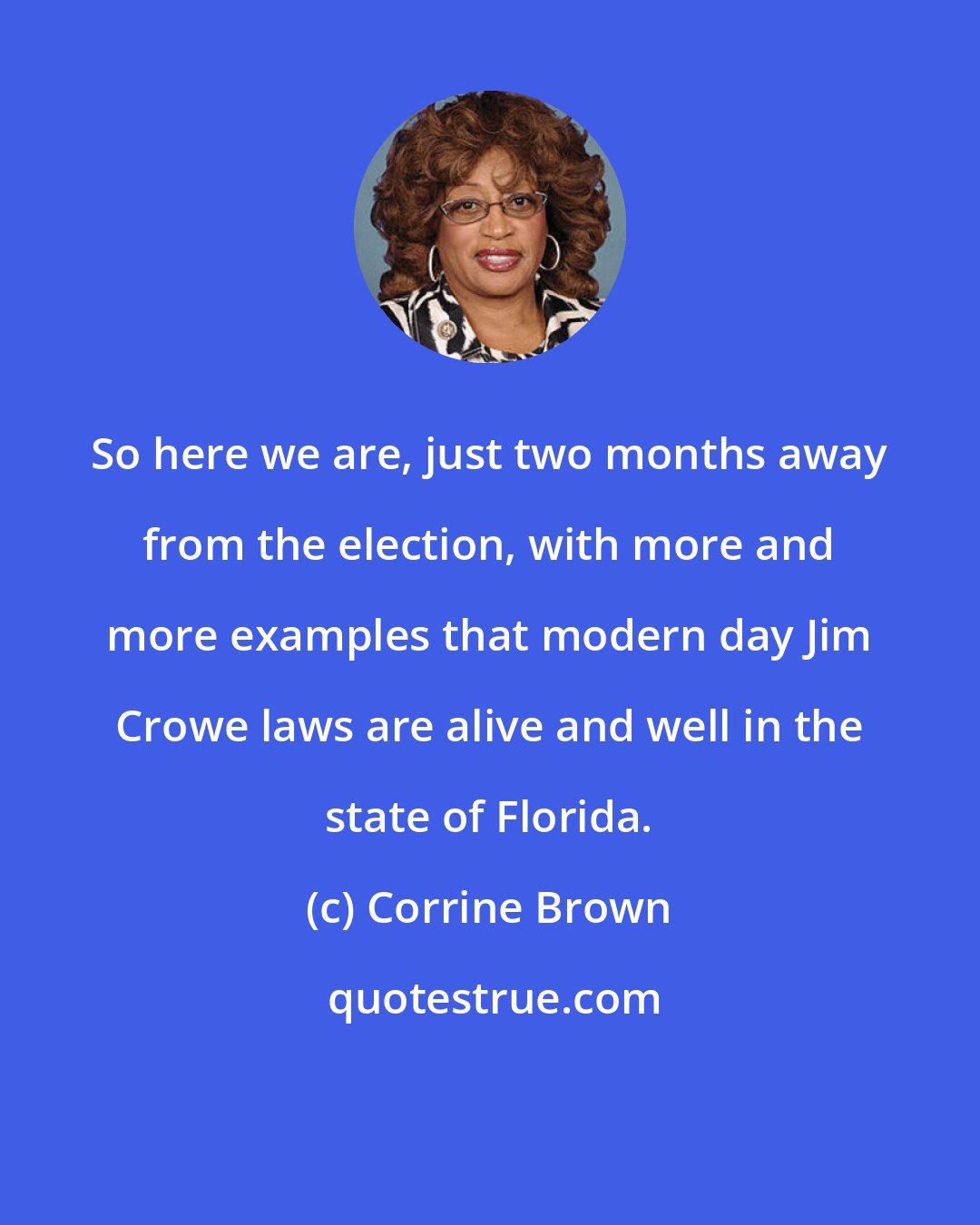 Corrine Brown: So here we are, just two months away from the election, with more and more examples that modern day Jim Crowe laws are alive and well in the state of Florida.