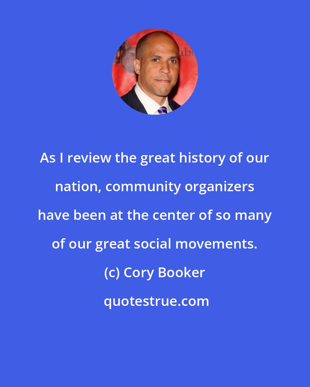 Cory Booker: As I review the great history of our nation, community organizers have been at the center of so many of our great social movements.