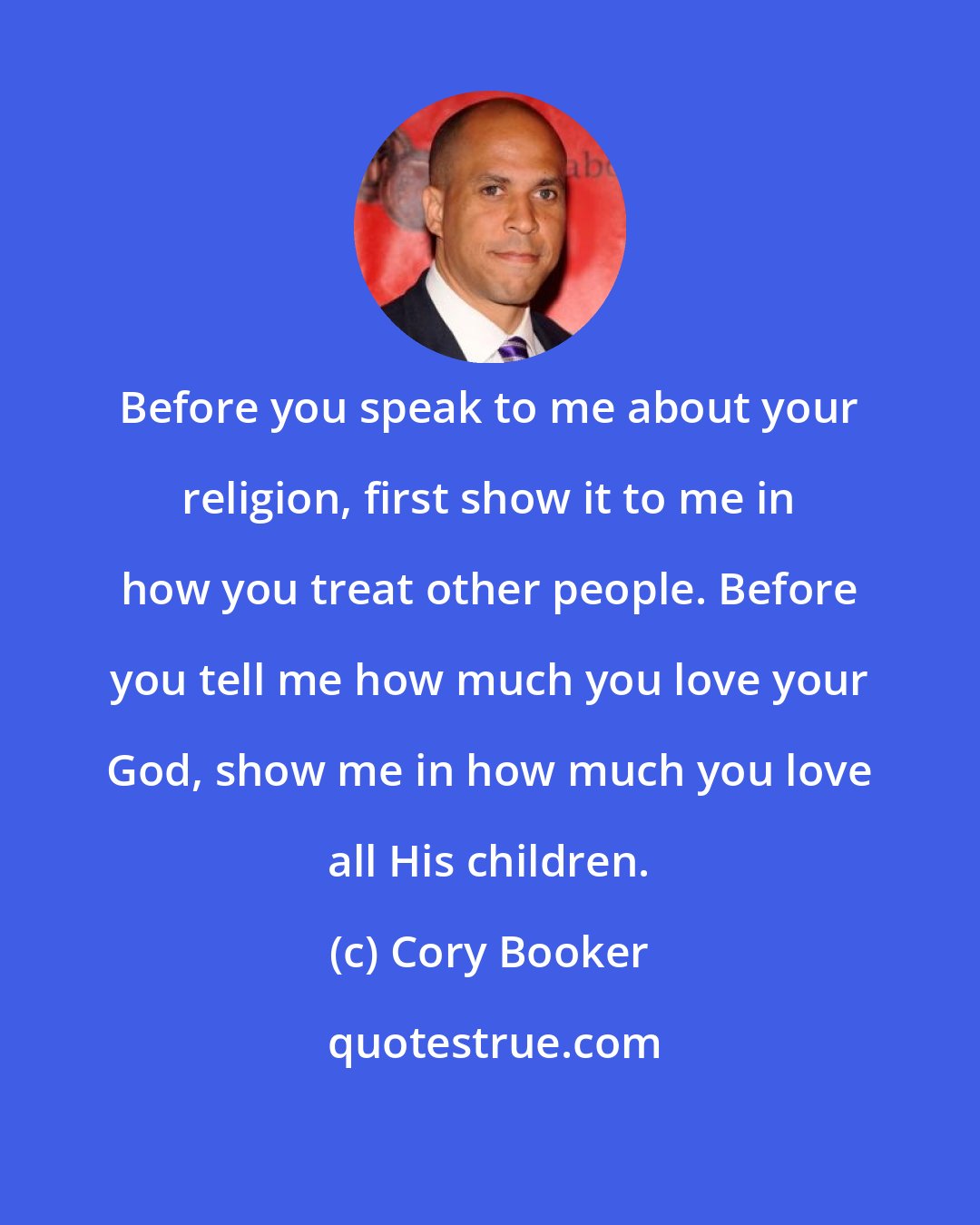 Cory Booker: Before you speak to me about your religion, first show it to me in how you treat other people. Before you tell me how much you love your God, show me in how much you love all His children.