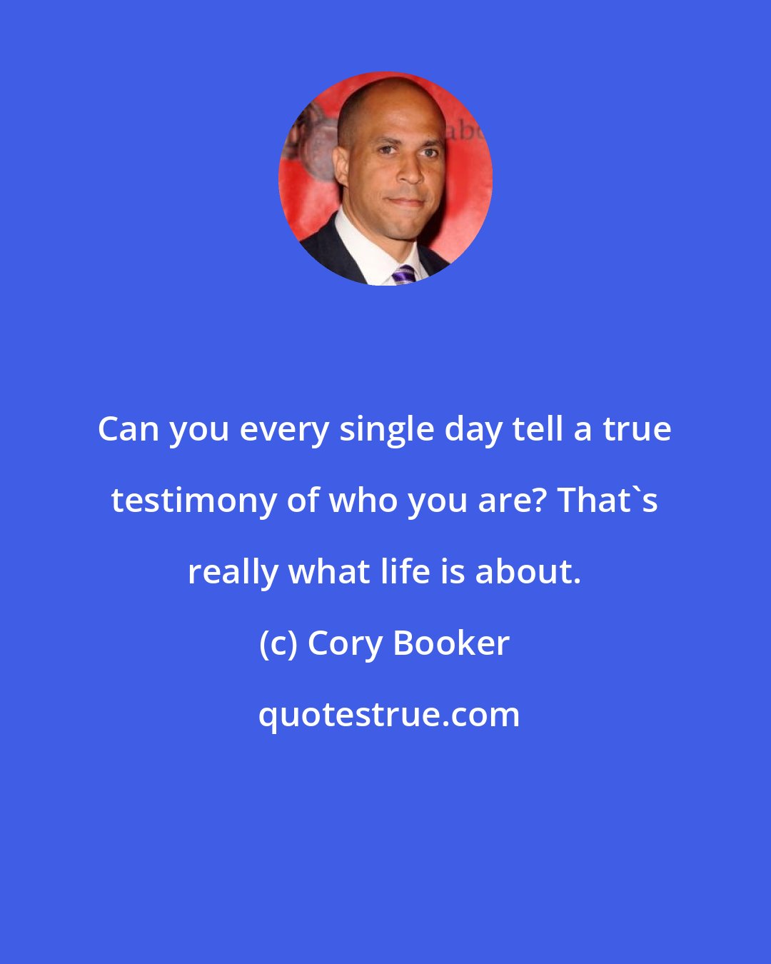 Cory Booker: Can you every single day tell a true testimony of who you are? That's really what life is about.