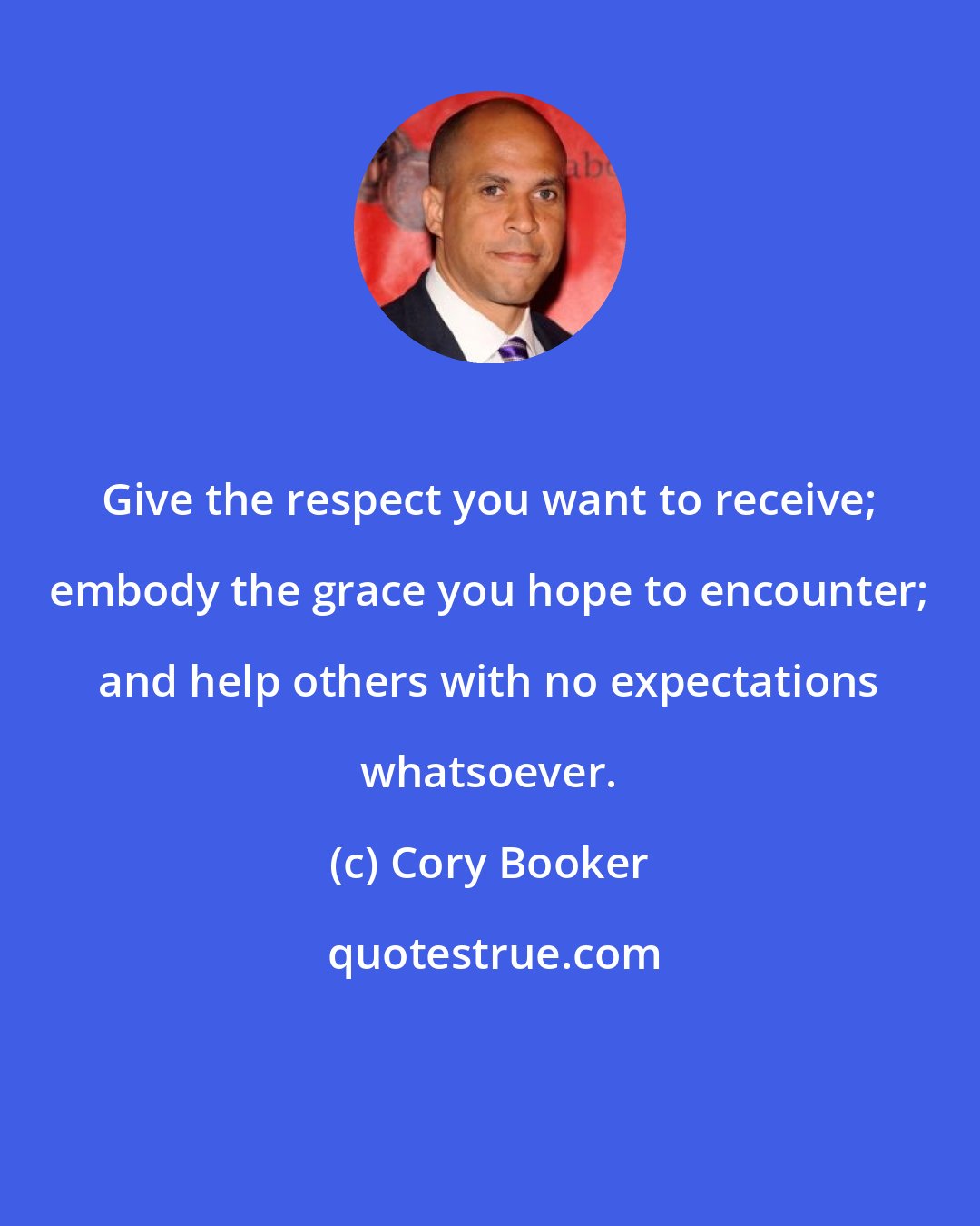 Cory Booker: Give the respect you want to receive; embody the grace you hope to encounter; and help others with no expectations whatsoever.