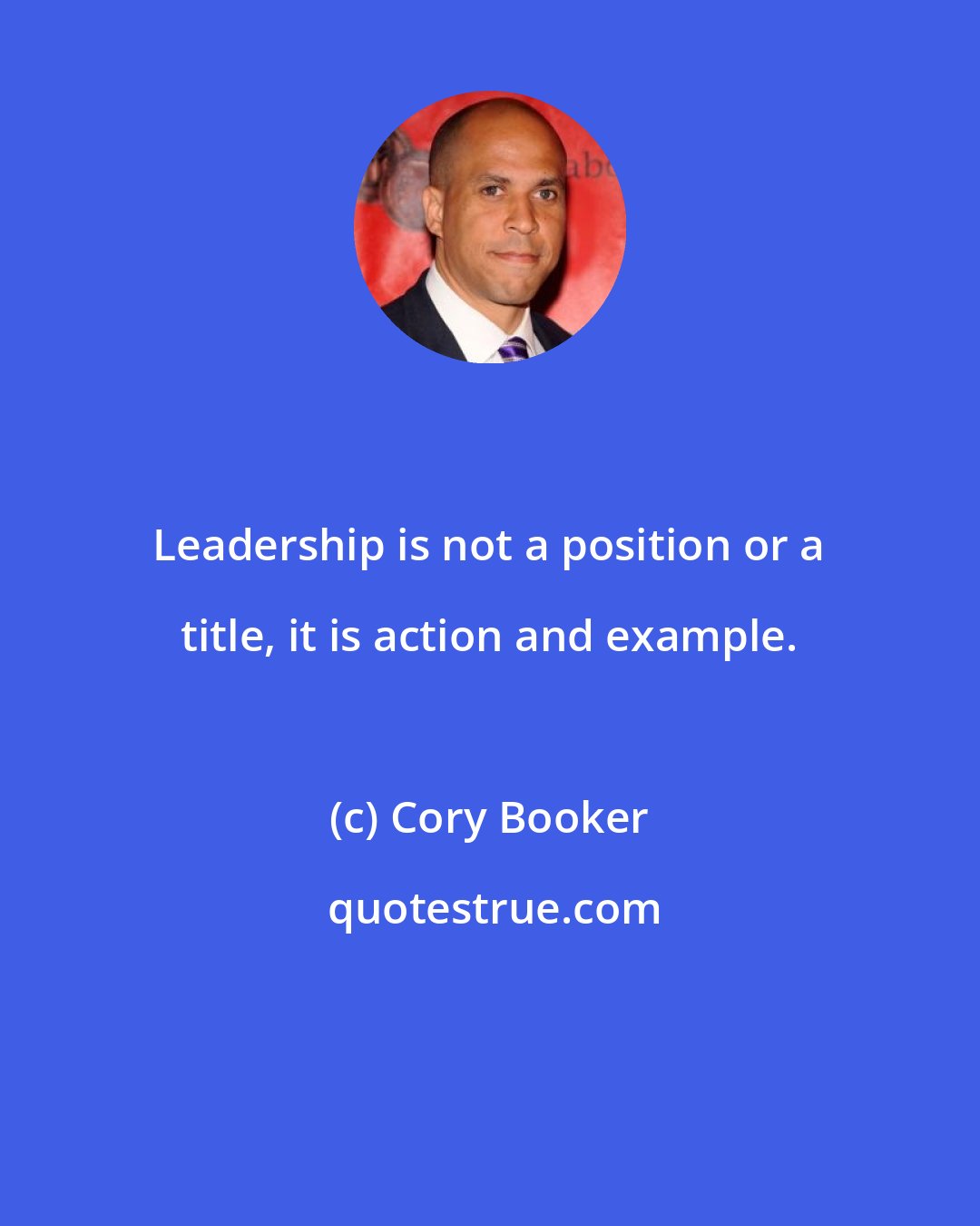 Cory Booker: Leadership is not a position or a title, it is action and example.