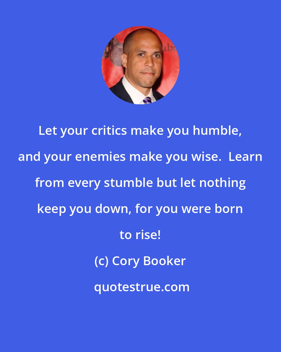 Cory Booker: Let your critics make you humble, and your enemies make you wise.  Learn from every stumble but let nothing keep you down, for you were born to rise!