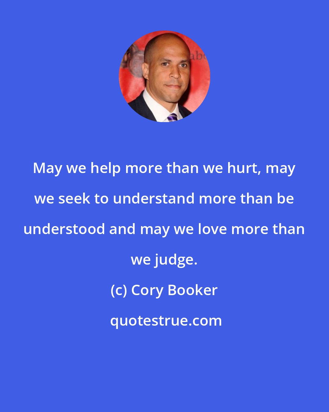 Cory Booker: May we help more than we hurt, may we seek to understand more than be understood and may we love more than we judge.