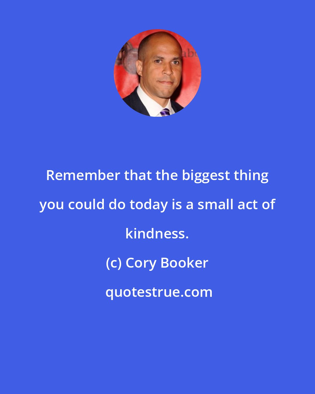 Cory Booker: Remember that the biggest thing you could do today is a small act of kindness.