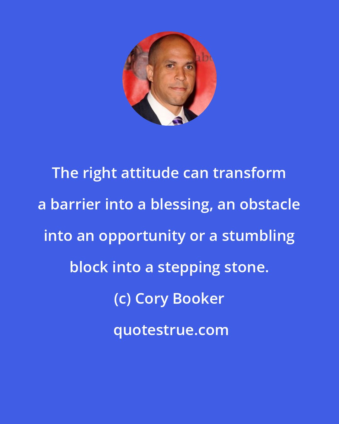 Cory Booker: The right attitude can transform a barrier into a blessing, an obstacle into an opportunity or a stumbling block into a stepping stone.