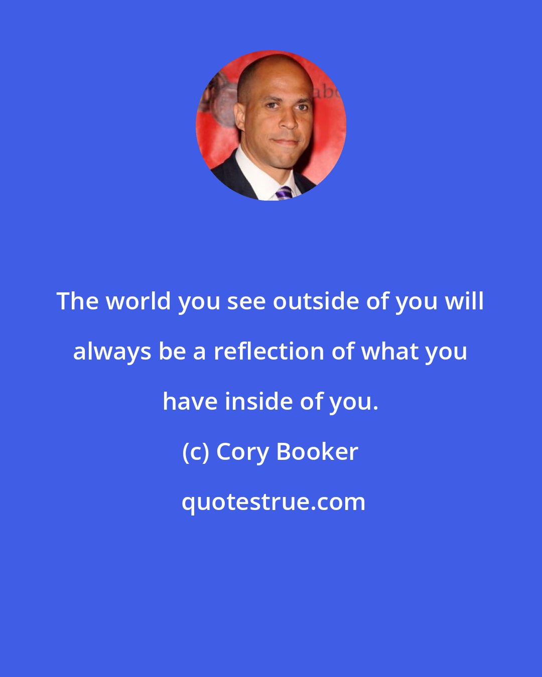 Cory Booker: The world you see outside of you will always be a reflection of what you have inside of you.