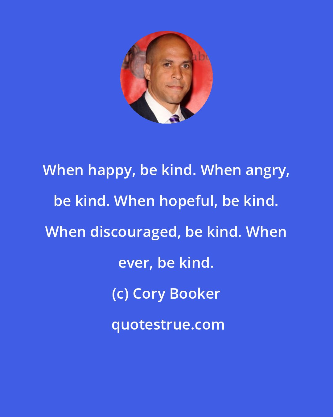 Cory Booker: When happy, be kind. When angry, be kind. When hopeful, be kind. When discouraged, be kind. When ever, be kind.