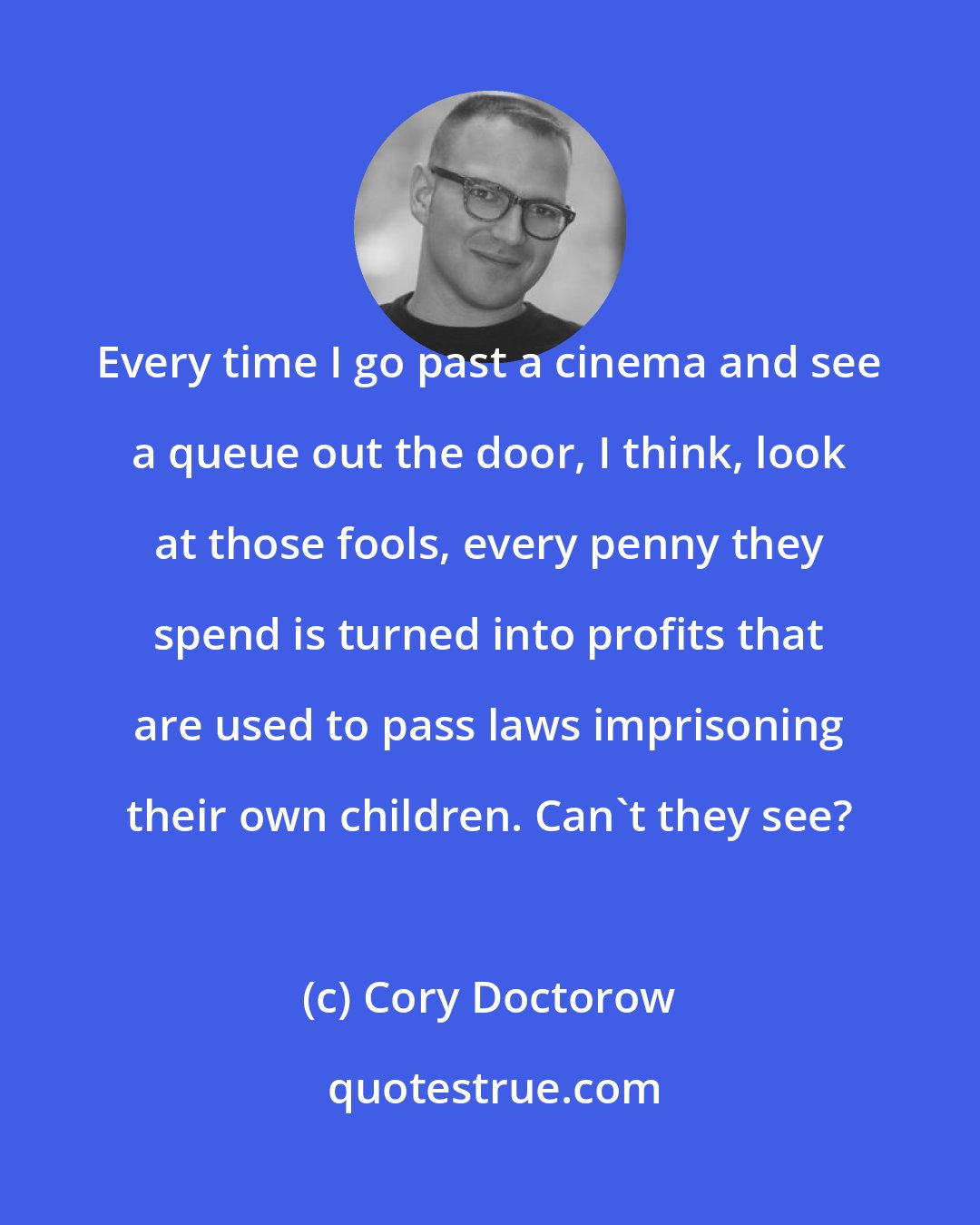 Cory Doctorow: Every time I go past a cinema and see a queue out the door, I think, look at those fools, every penny they spend is turned into profits that are used to pass laws imprisoning their own children. Can't they see?