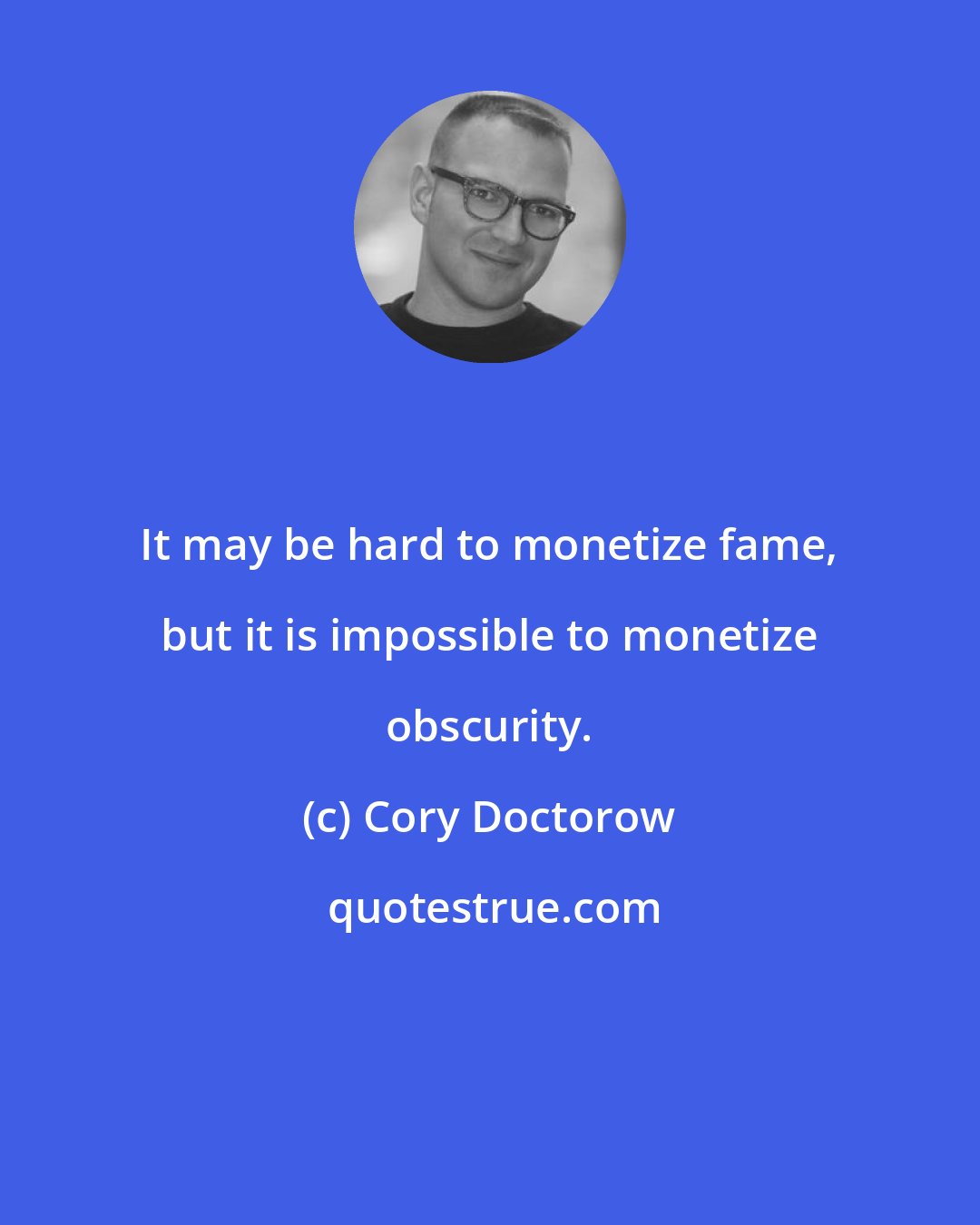 Cory Doctorow: It may be hard to monetize fame, but it is impossible to monetize obscurity.