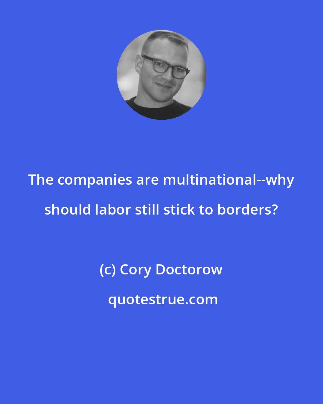 Cory Doctorow: The companies are multinational--why should labor still stick to borders?