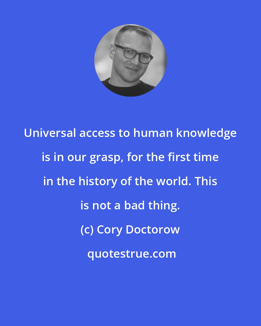Cory Doctorow: Universal access to human knowledge is in our grasp, for the first time in the history of the world. This is not a bad thing.