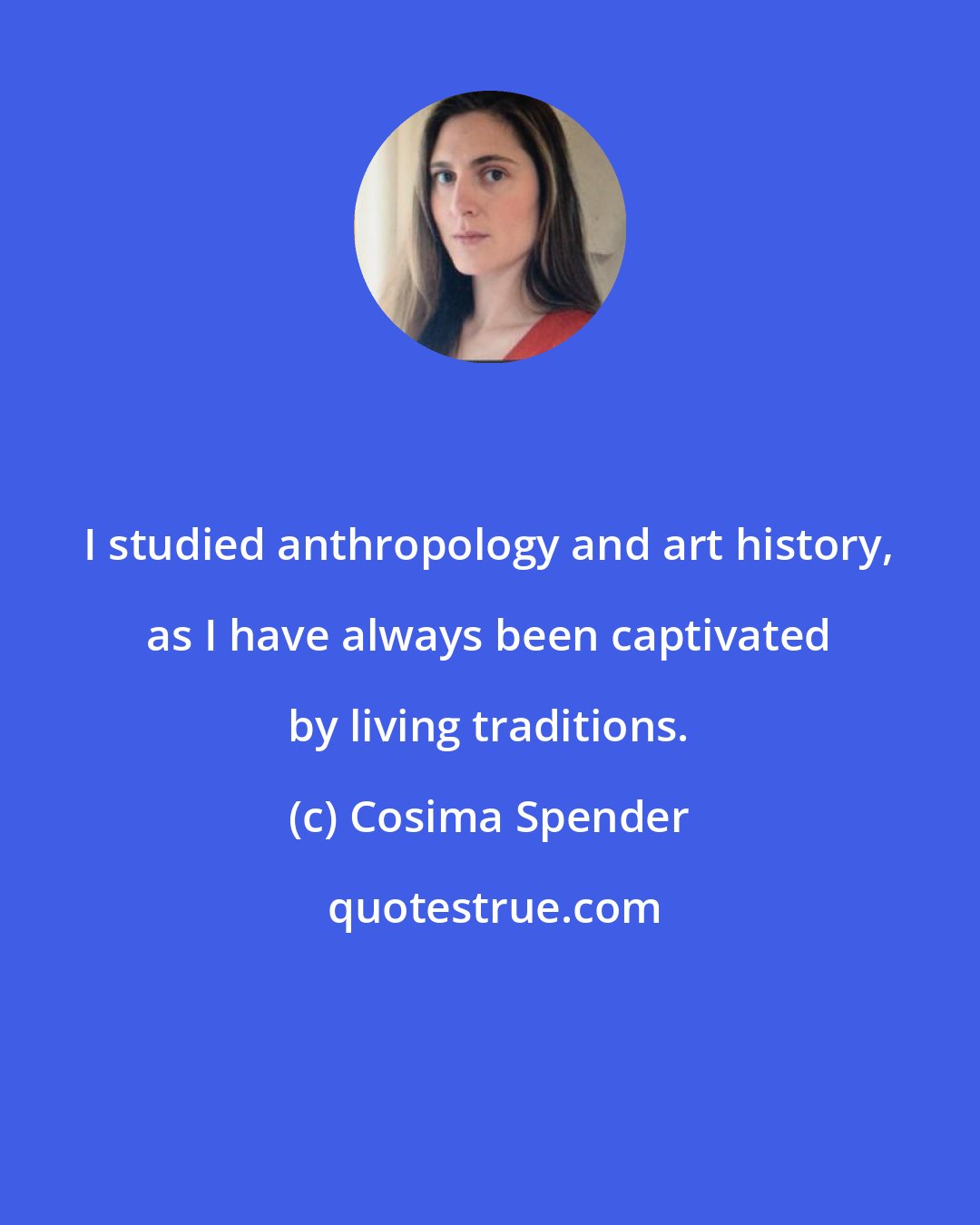 Cosima Spender: I studied anthropology and art history, as I have always been captivated by living traditions.