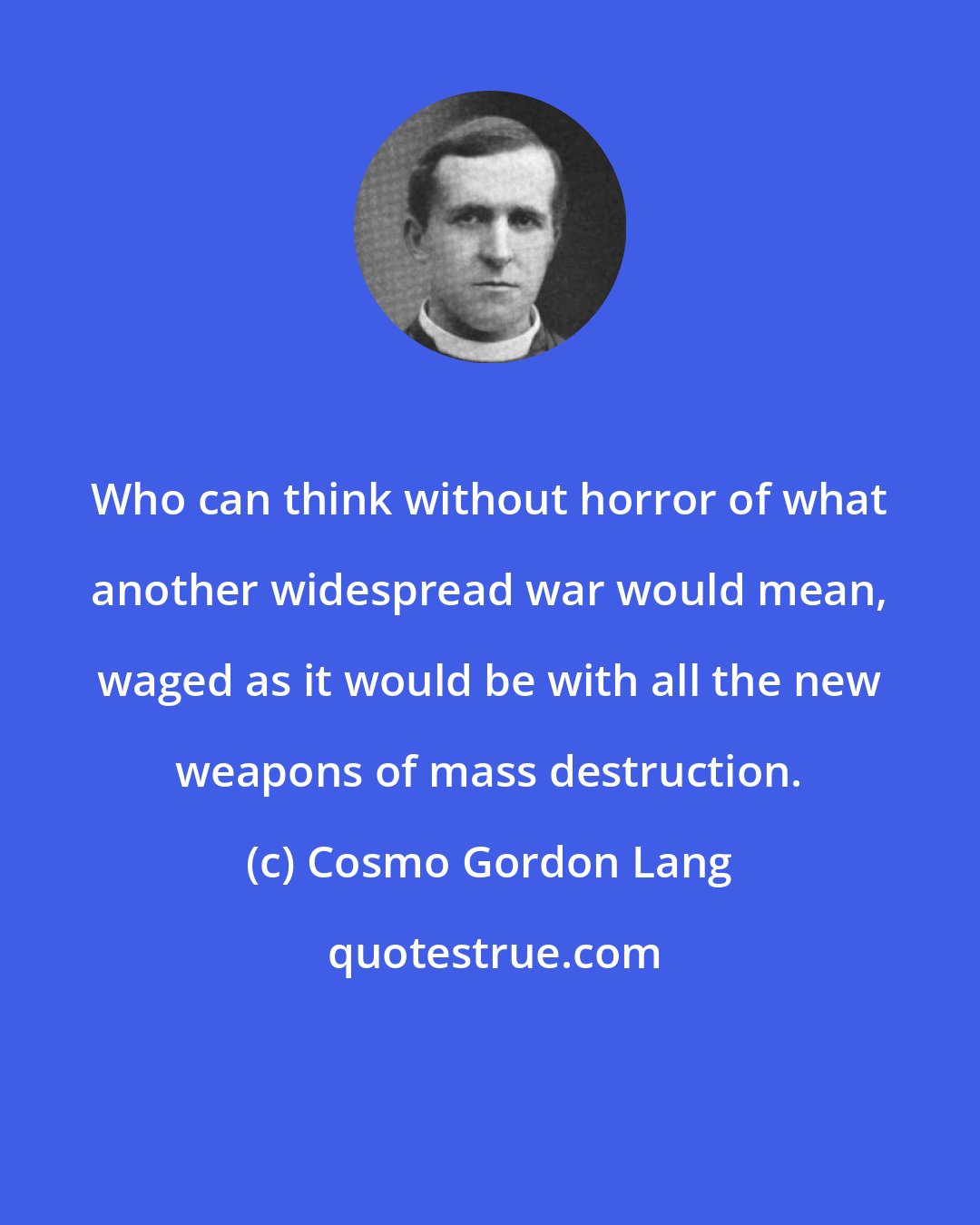 Cosmo Gordon Lang: Who can think without horror of what another widespread war would mean, waged as it would be with all the new weapons of mass destruction.