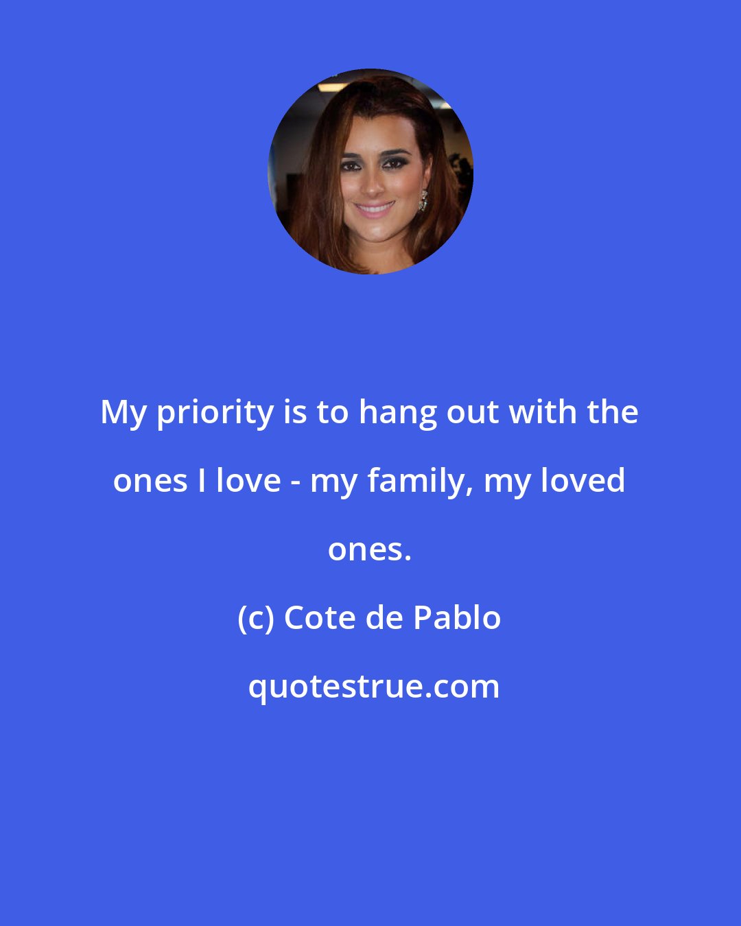 Cote de Pablo: My priority is to hang out with the ones I love - my family, my loved ones.