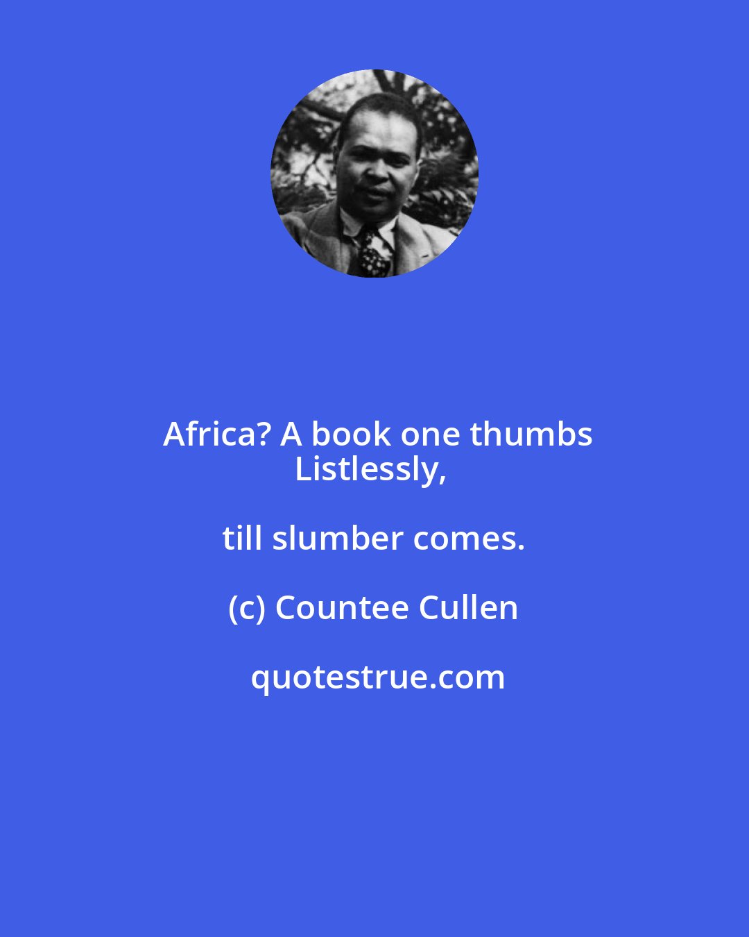 Countee Cullen: Africa? A book one thumbs
Listlessly, till slumber comes.
