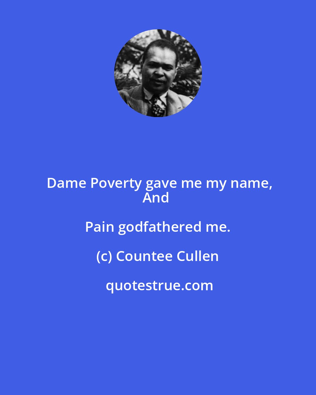 Countee Cullen: Dame Poverty gave me my name,
And Pain godfathered me.