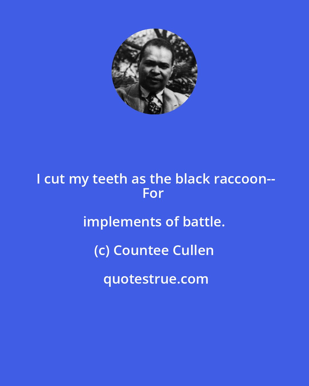 Countee Cullen: I cut my teeth as the black raccoon--
For implements of battle.