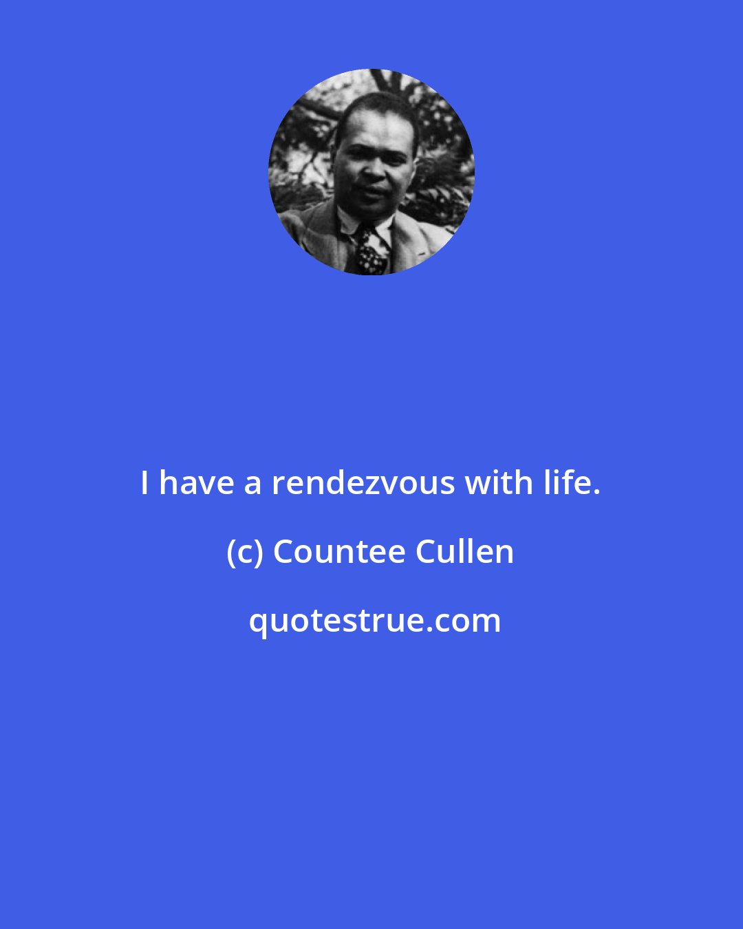 Countee Cullen: I have a rendezvous with life.