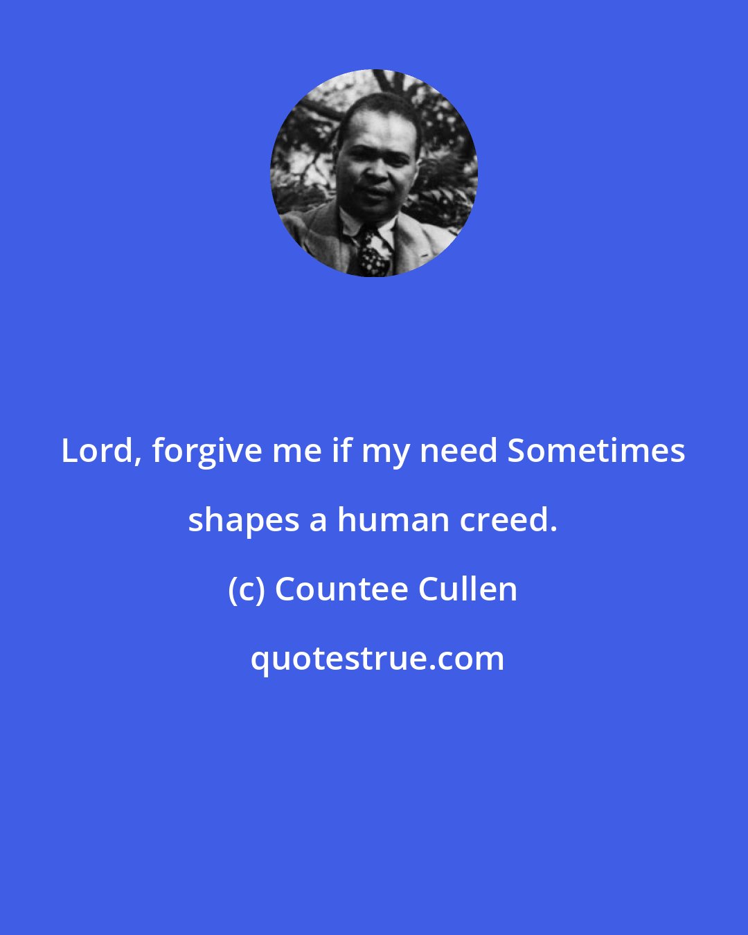 Countee Cullen: Lord, forgive me if my need Sometimes shapes a human creed.