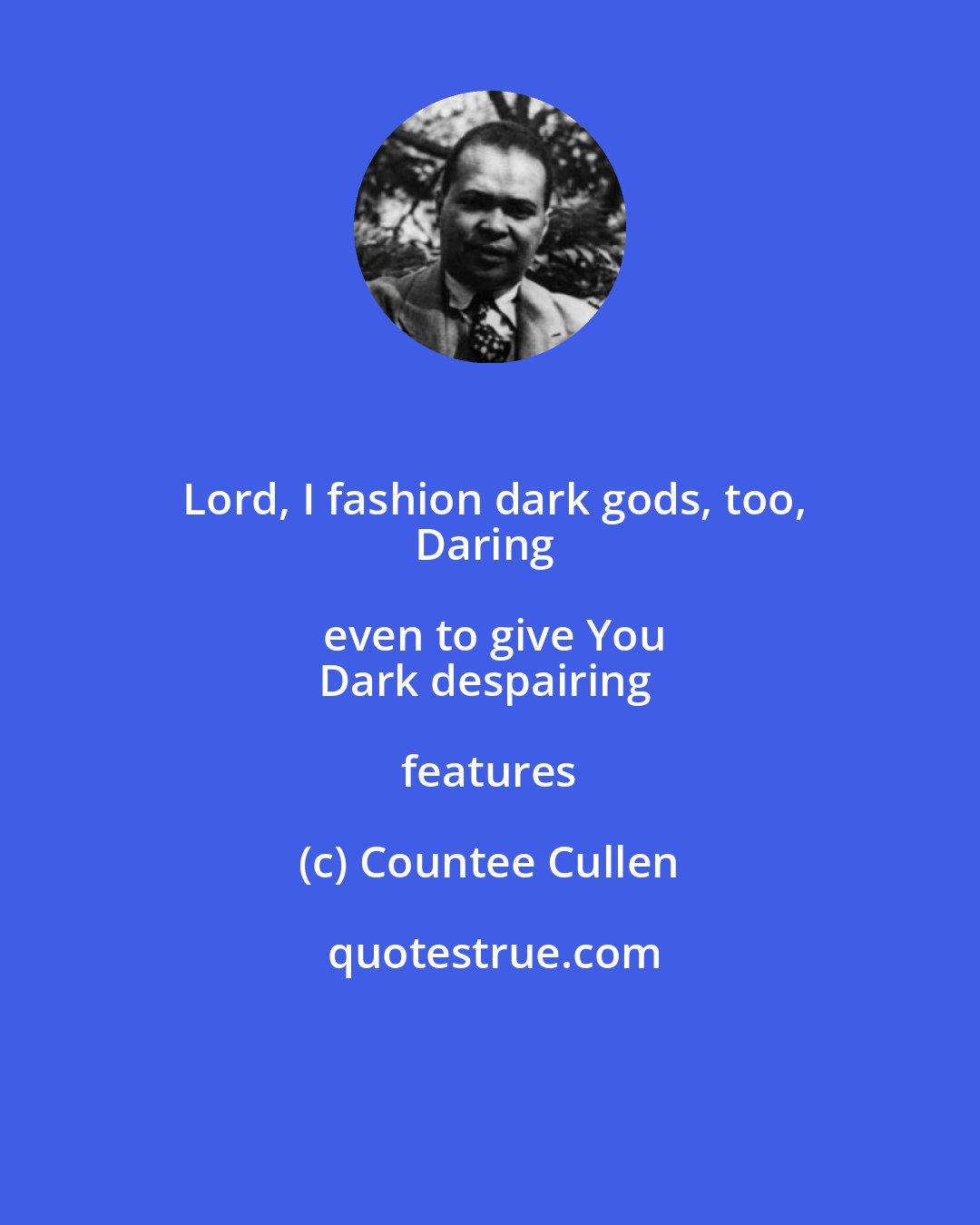 Countee Cullen: Lord, I fashion dark gods, too,
Daring even to give You
Dark despairing features