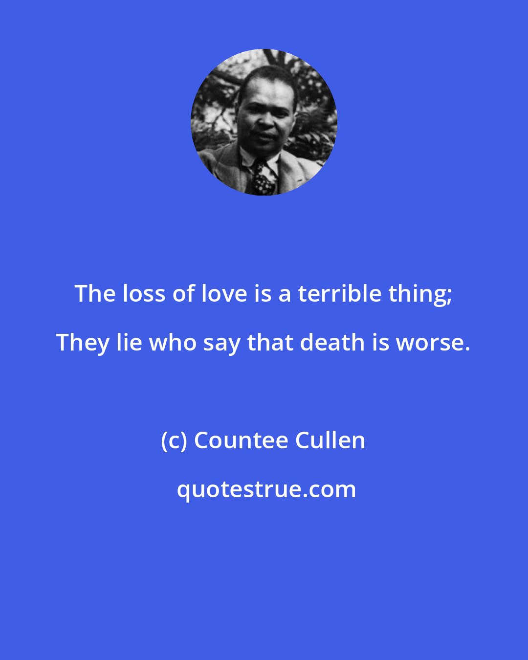 Countee Cullen: The loss of love is a terrible thing; They lie who say that death is worse.