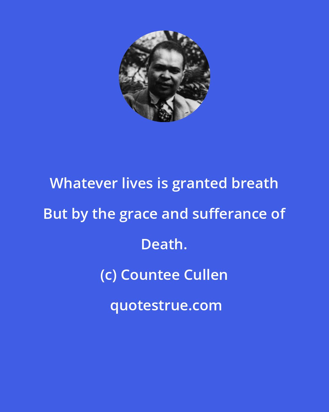Countee Cullen: Whatever lives is granted breath But by the grace and sufferance of Death.