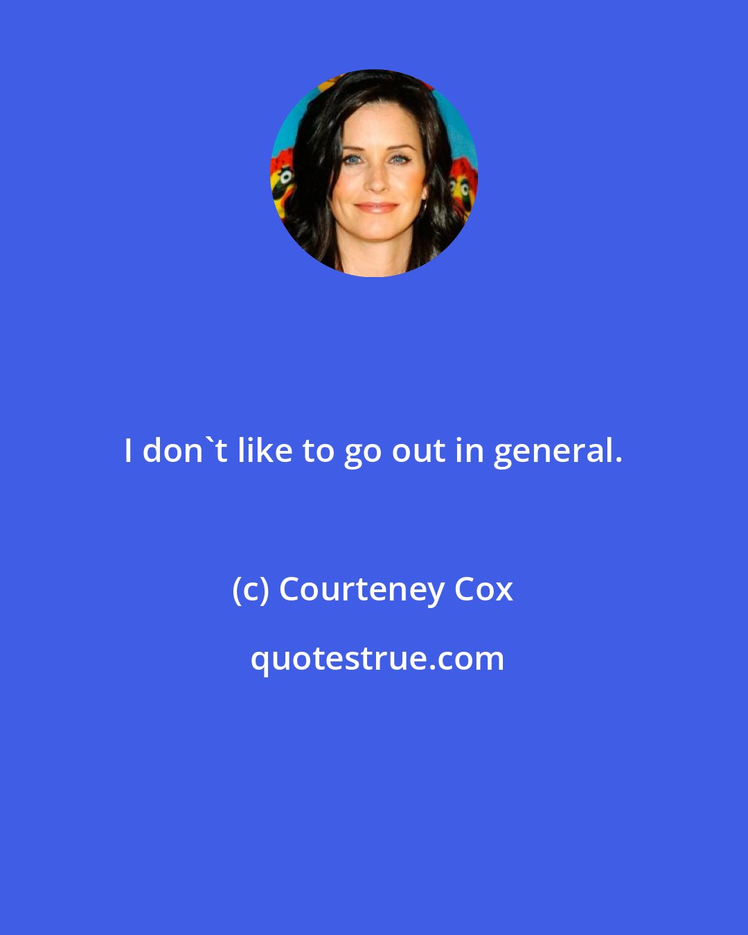 Courteney Cox: I don't like to go out in general.