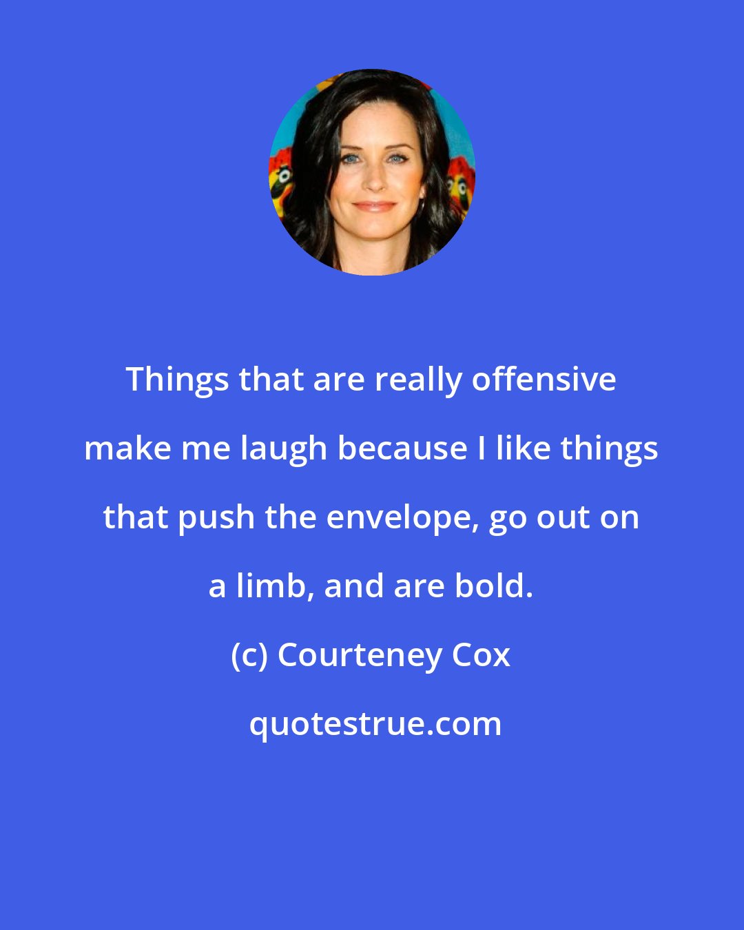 Courteney Cox: Things that are really offensive make me laugh because I like things that push the envelope, go out on a limb, and are bold.