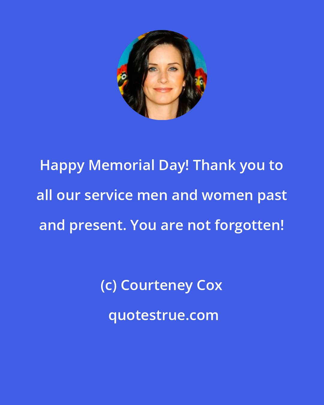 Courteney Cox: Happy Memorial Day! Thank you to all our service men and women past and present. You are not forgotten!