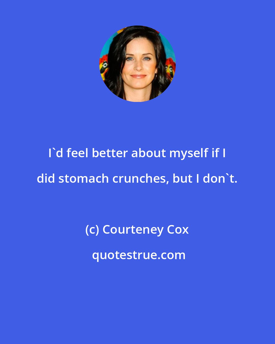 Courteney Cox: I'd feel better about myself if I did stomach crunches, but I don't.