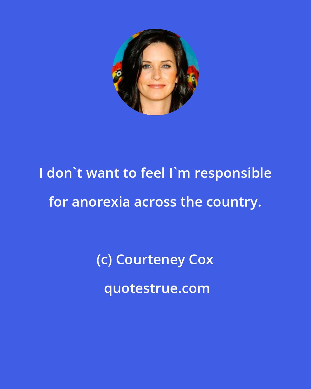 Courteney Cox: I don't want to feel I'm responsible for anorexia across the country.