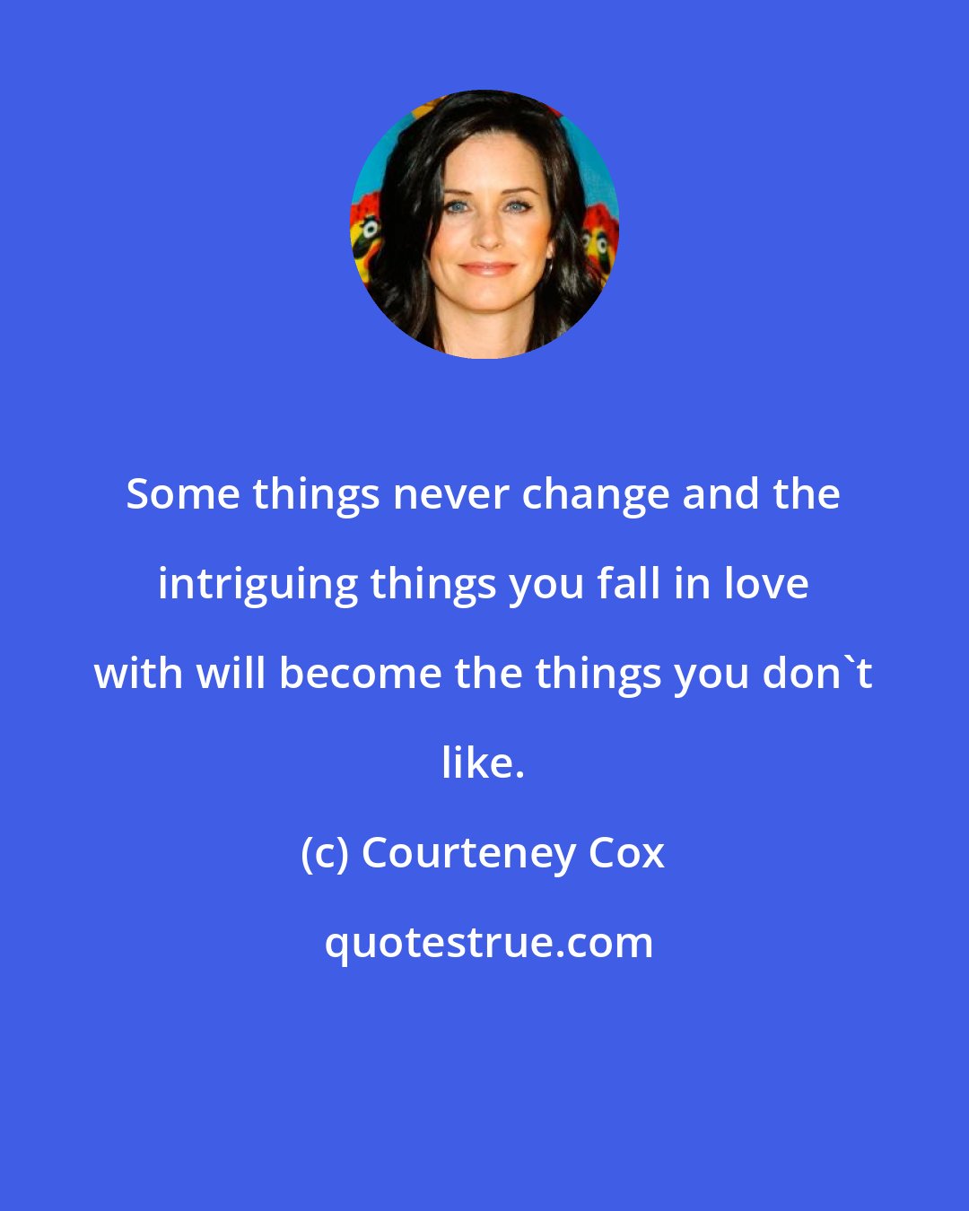 Courteney Cox: Some things never change and the intriguing things you fall in love with will become the things you don't like.