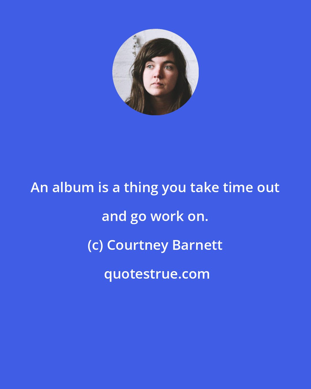 Courtney Barnett: An album is a thing you take time out and go work on.