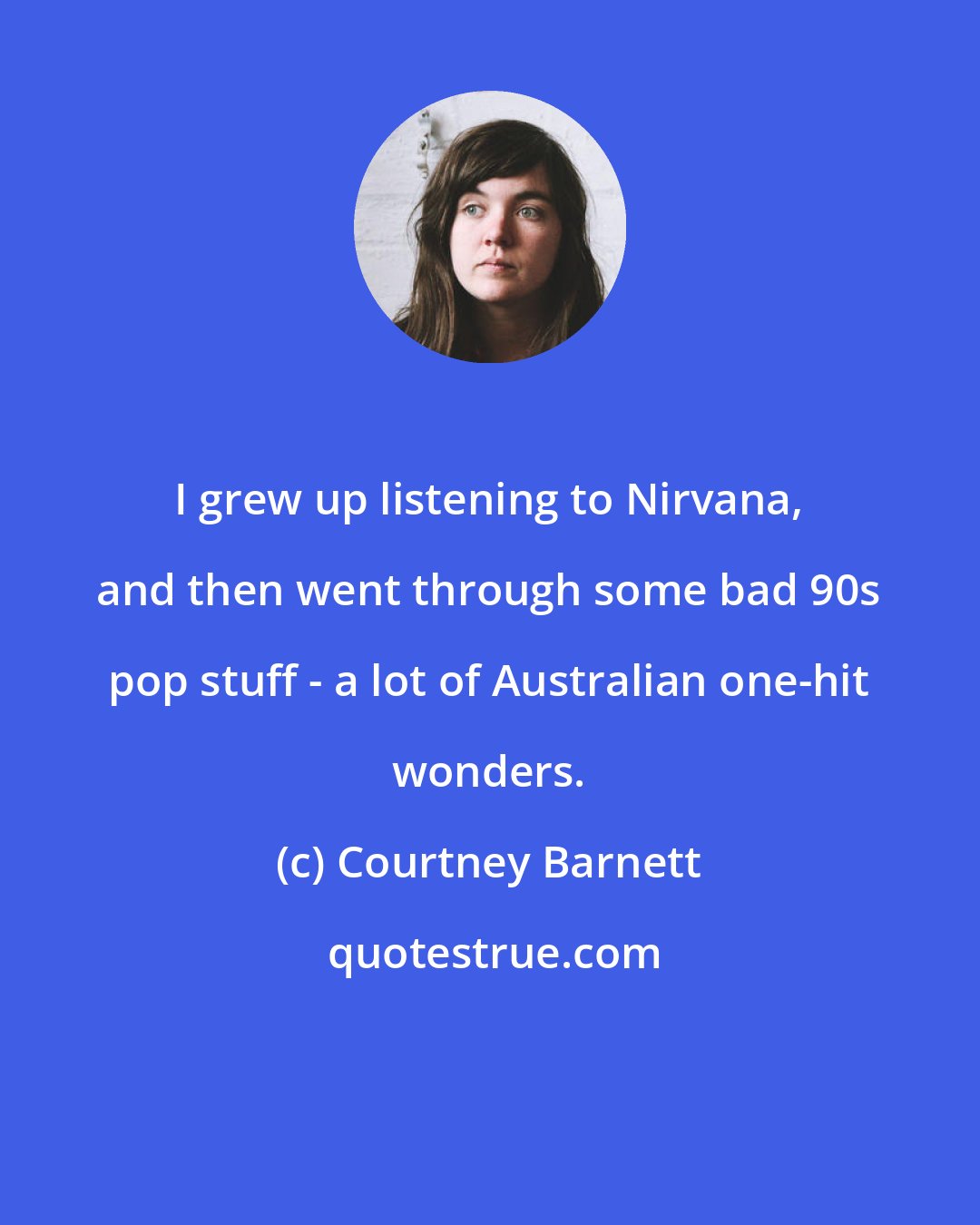 Courtney Barnett: I grew up listening to Nirvana, and then went through some bad 90s pop stuff - a lot of Australian one-hit wonders.