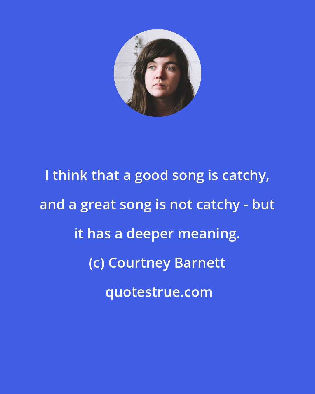 Courtney Barnett: I think that a good song is catchy, and a great song is not catchy - but it has a deeper meaning.