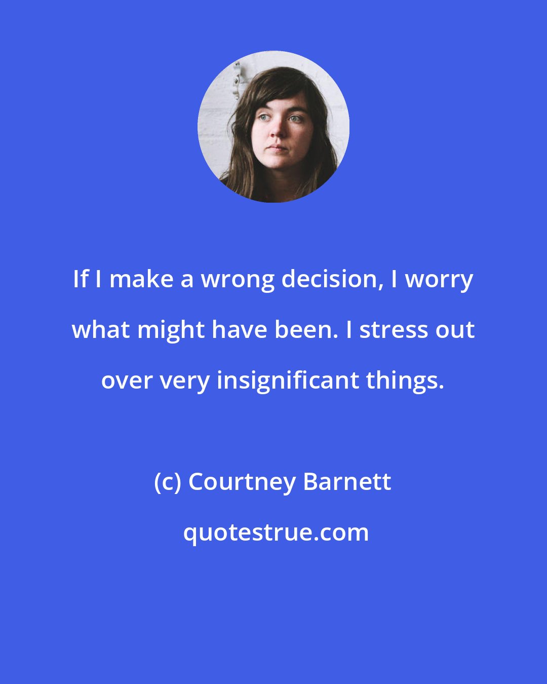 Courtney Barnett: If I make a wrong decision, I worry what might have been. I stress out over very insignificant things.