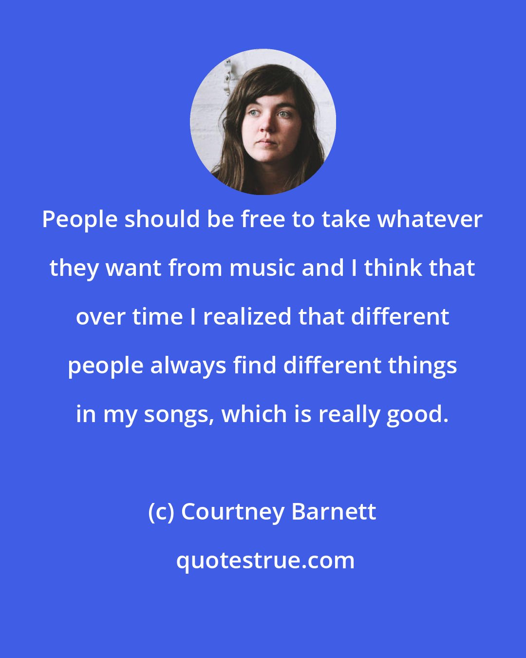 Courtney Barnett: People should be free to take whatever they want from music and I think that over time I realized that different people always find different things in my songs, which is really good.