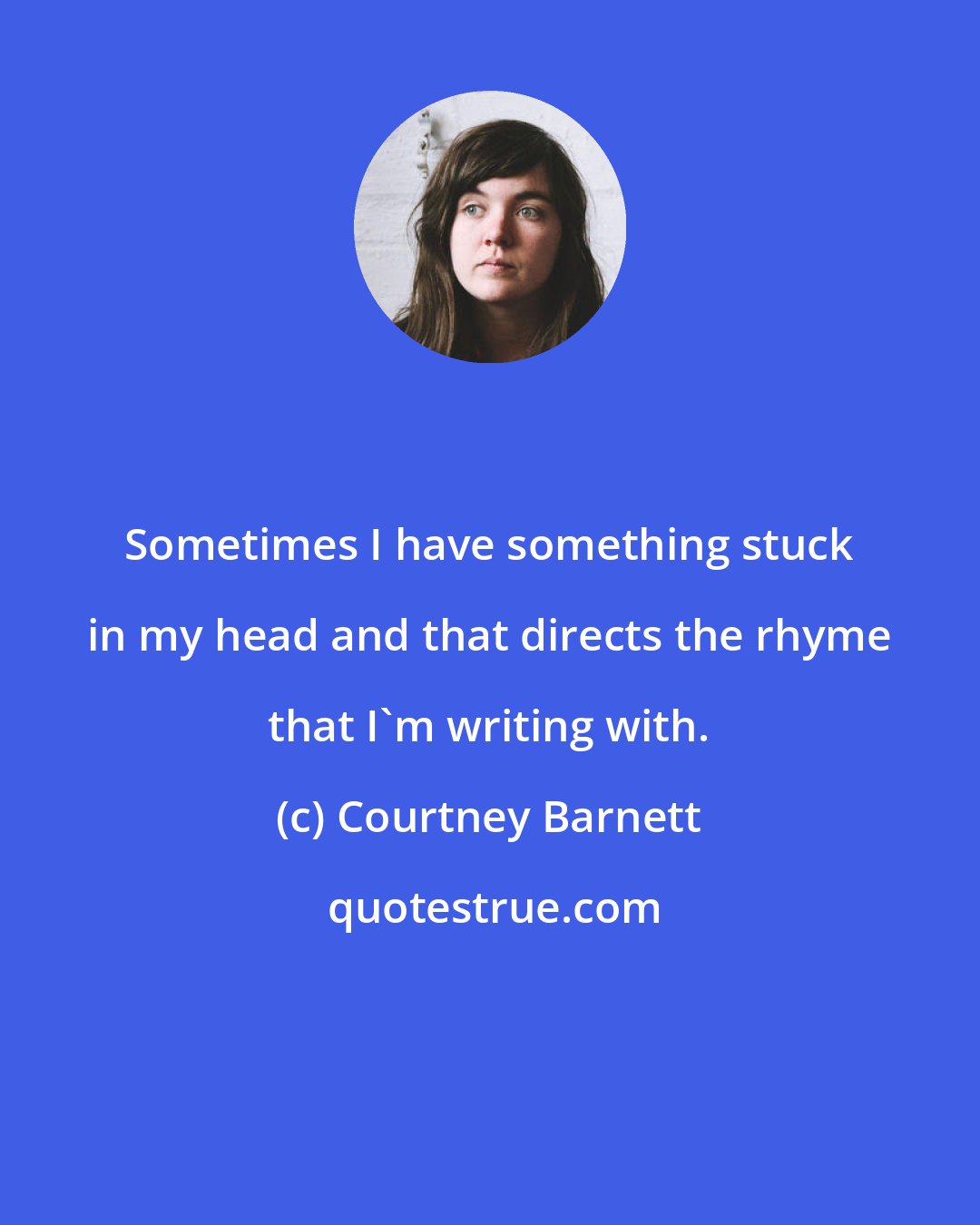 Courtney Barnett: Sometimes I have something stuck in my head and that directs the rhyme that I'm writing with.