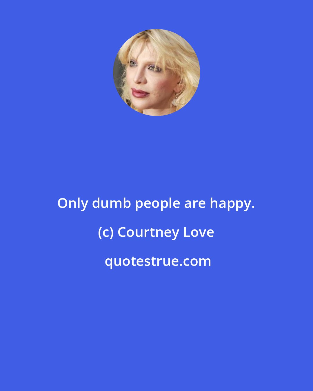 Courtney Love: Only dumb people are happy.