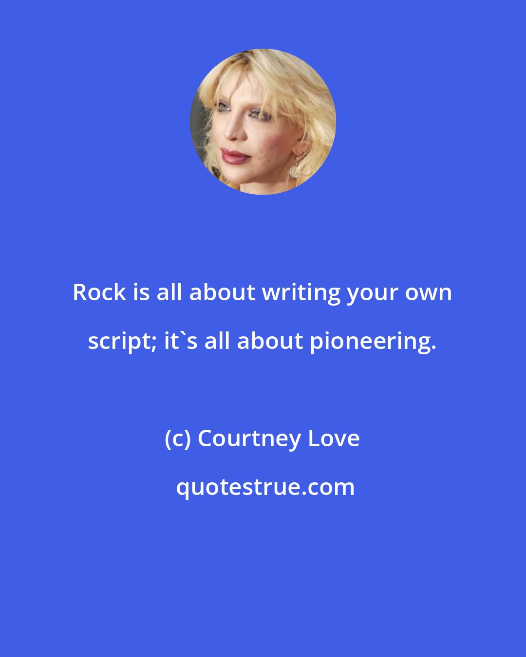 Courtney Love: Rock is all about writing your own script; it's all about pioneering.