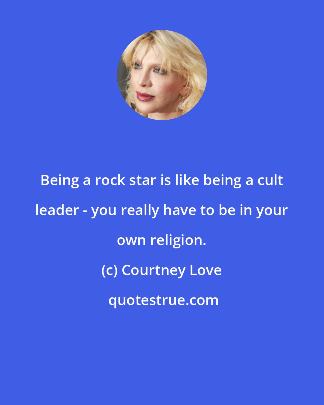 Courtney Love: Being a rock star is like being a cult leader - you really have to be in your own religion.