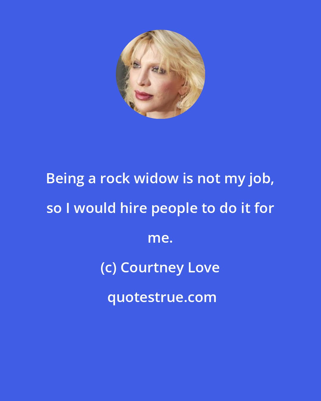 Courtney Love: Being a rock widow is not my job, so I would hire people to do it for me.