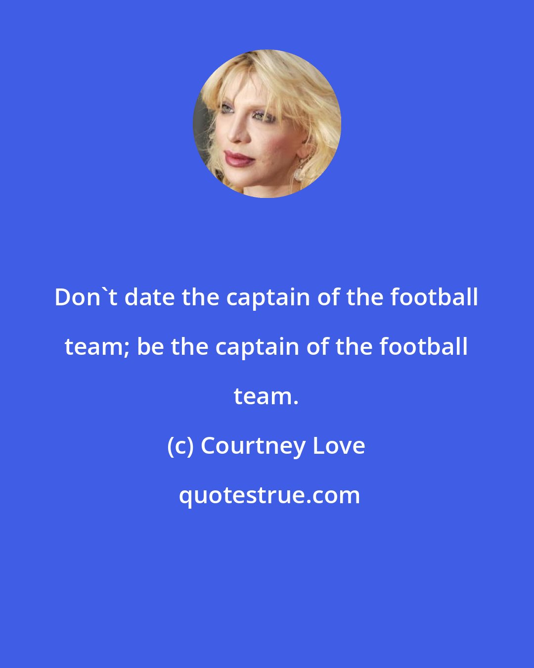 Courtney Love: Don't date the captain of the football team; be the captain of the football team.