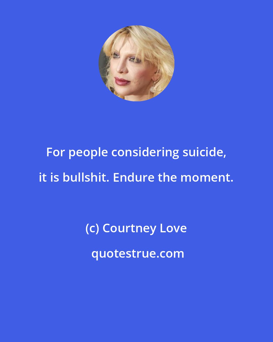 Courtney Love: For people considering suicide, it is bullshit. Endure the moment.