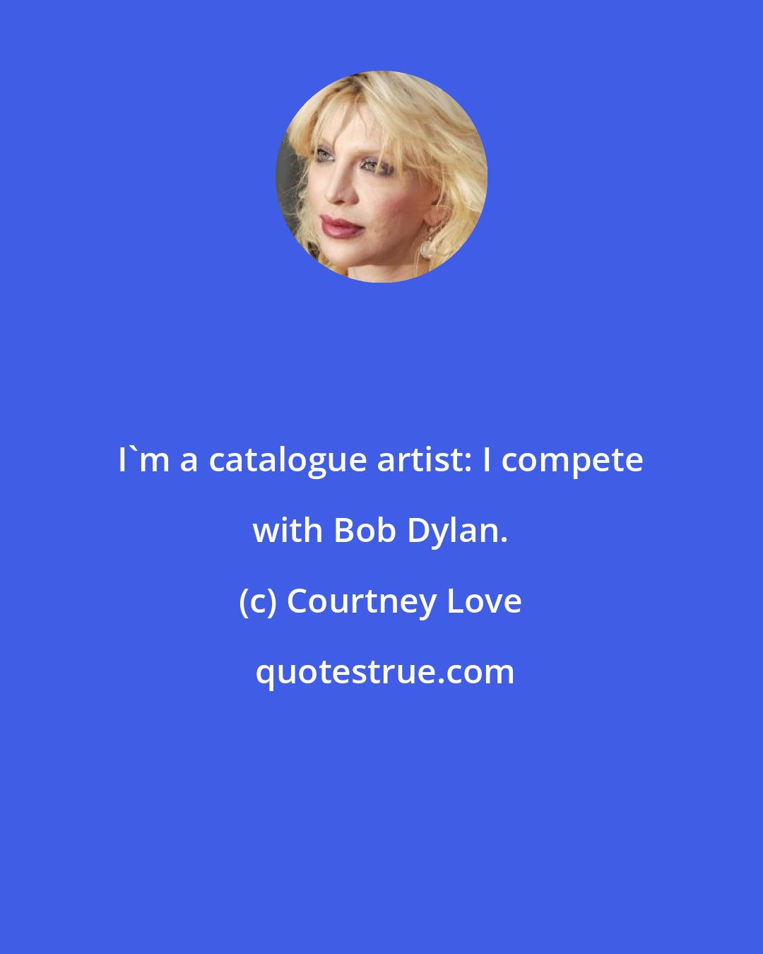 Courtney Love: I'm a catalogue artist: I compete with Bob Dylan.