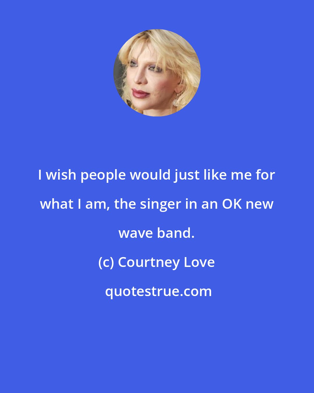 Courtney Love: I wish people would just like me for what I am, the singer in an OK new wave band.