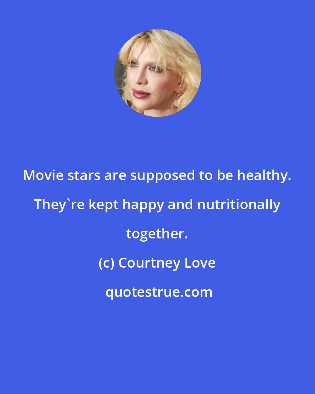 Courtney Love: Movie stars are supposed to be healthy. They're kept happy and nutritionally together.