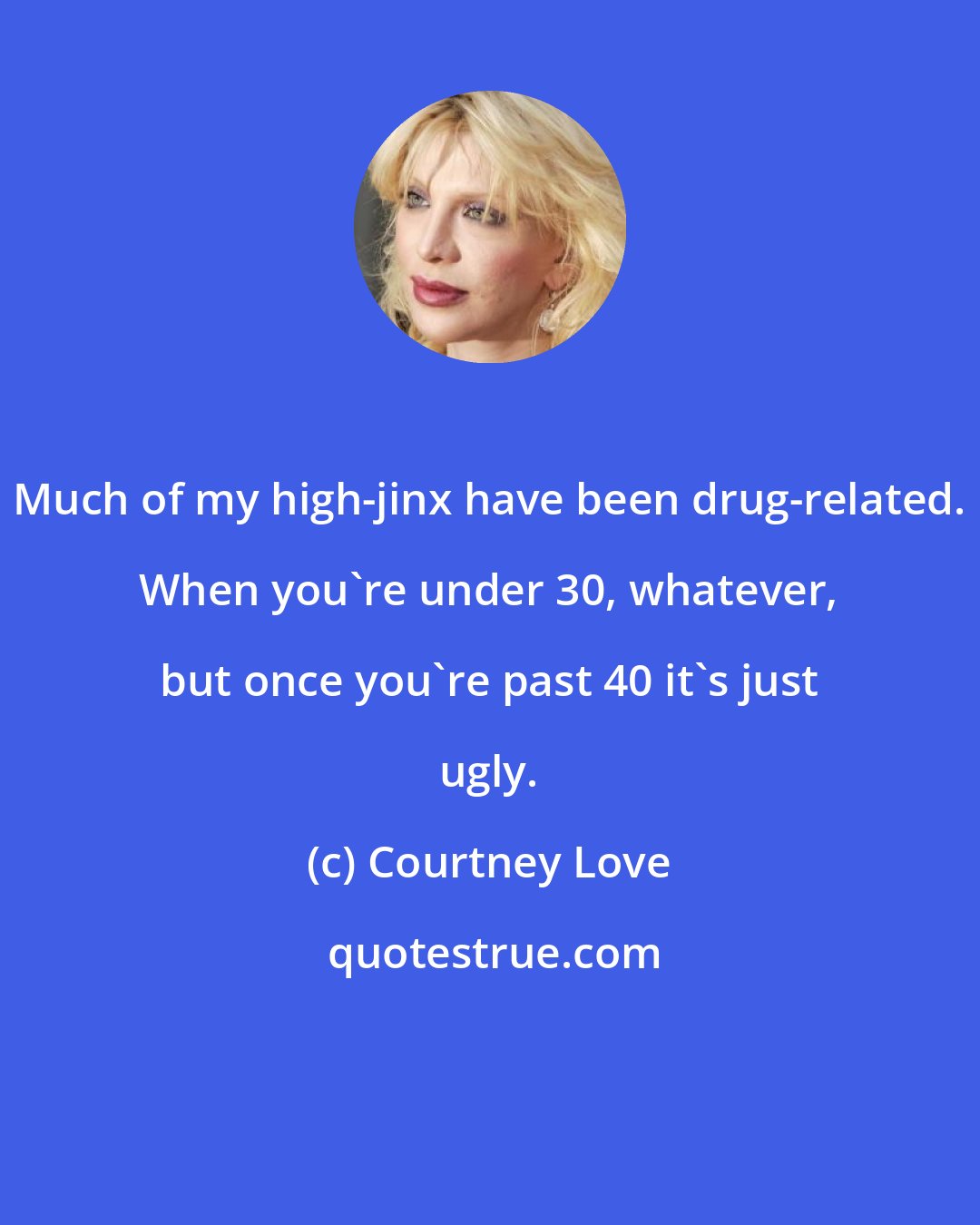 Courtney Love: Much of my high-jinx have been drug-related. When you're under 30, whatever, but once you're past 40 it's just ugly.